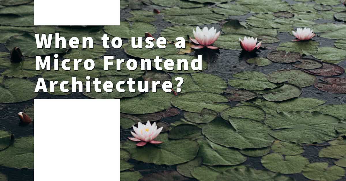 When to use a Micro Frontend Architecture